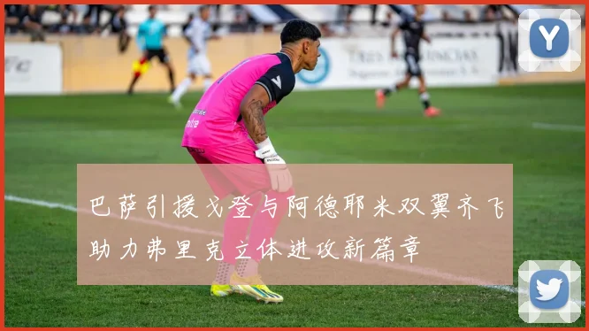 巴萨引援戈登与阿德耶米双翼齐飞助力弗里克立体进攻新篇章