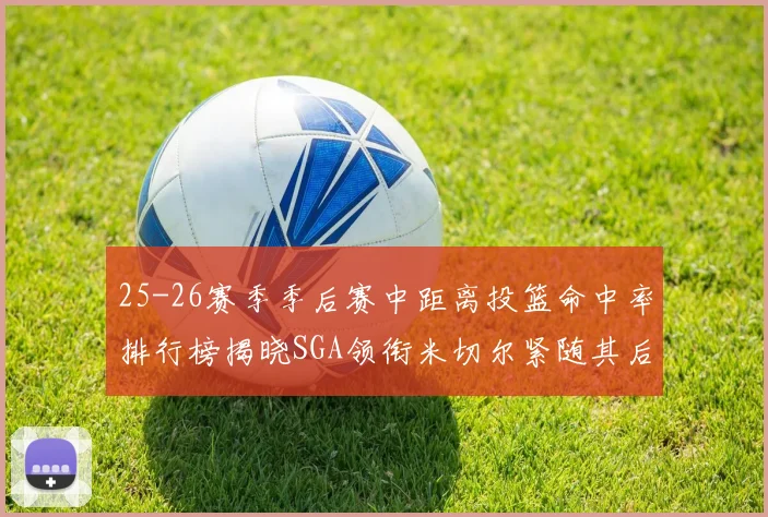 25-26赛季季后赛中距离投篮命中率排行榜揭晓SGA领衔米切尔紧随其后哈登位列第五