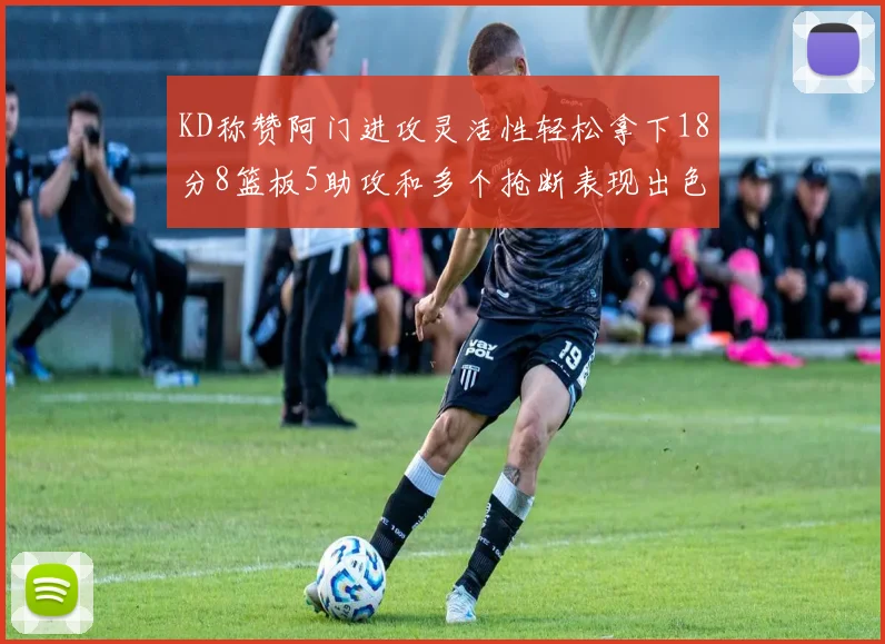 KD称赞阿门进攻灵活性轻松拿下18分8篮板5助攻和多个抢断表现出色