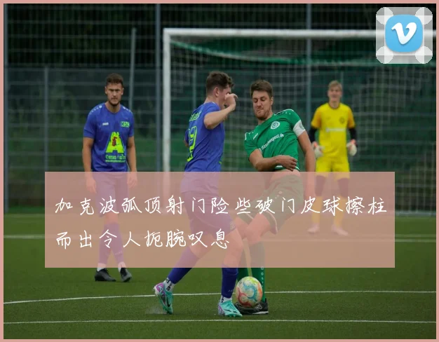 加克波弧顶射门险些破门皮球擦柱而出令人扼腕叹息