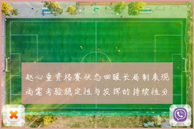 赵心童资格赛状态回暖长局制表现尚需考验稳定性与发挥的持续性分析