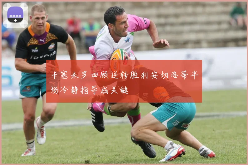 卡塞米罗回顾逆转胜利安切洛蒂半场冷静指导成关键