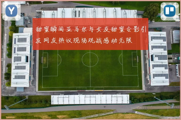 甜蜜瞬间亚马尔与女友甜蜜合影引发网友热议现场观战感动无限