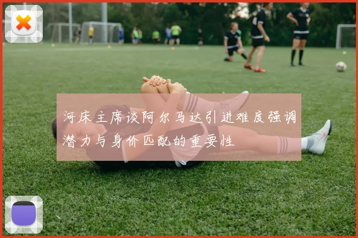 河床主席谈阿尔马达引进难度强调潜力与身价匹配的重要性