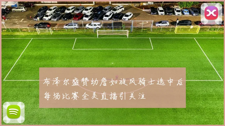 布泽尔盛赞幼詹如旋风骑士选中后每场比赛全美直播引关注