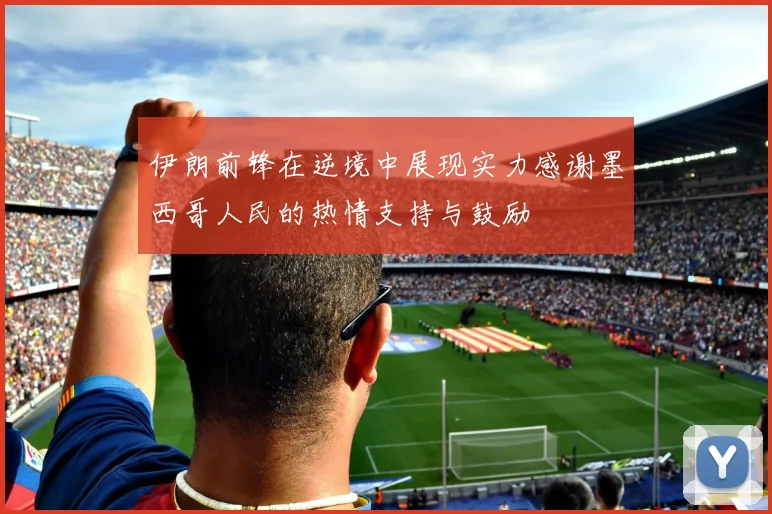 伊朗前锋在逆境中展现实力感谢墨西哥人民的热情支持与鼓励