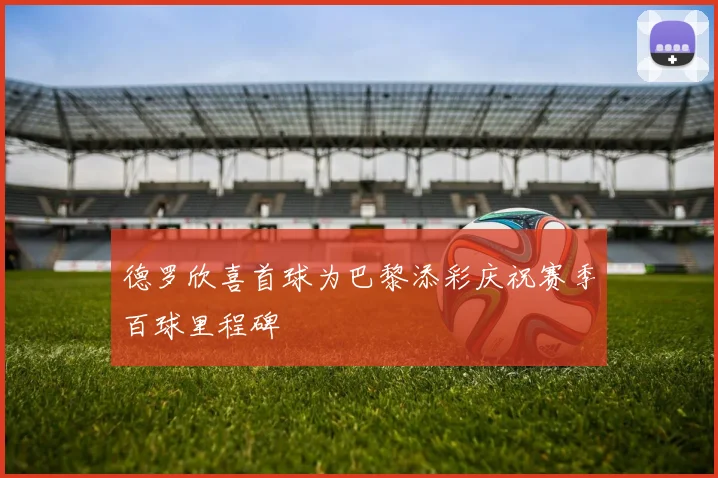 德罗欣喜首球为巴黎添彩庆祝赛季百球里程碑
