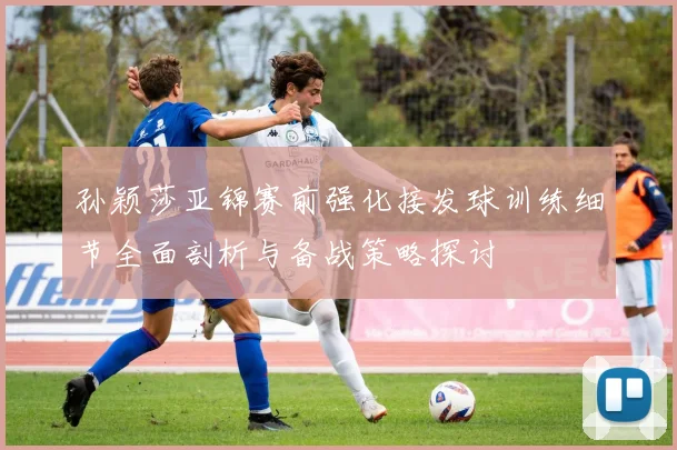 孙颖莎亚锦赛前强化接发球训练细节全面剖析与备战策略探讨