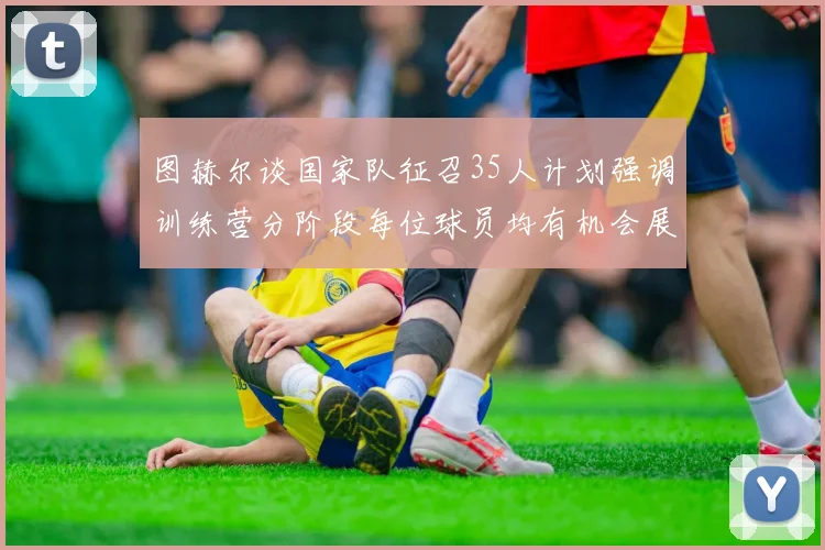 图赫尔谈国家队征召35人计划强调训练营分阶段每位球员均有机会展示自己
