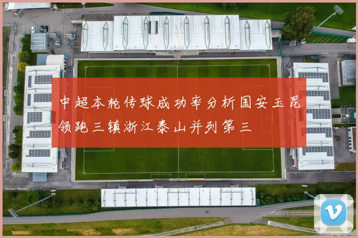 中超本轮传球成功率分析国安玉昆领跑三镇浙江泰山并列第三