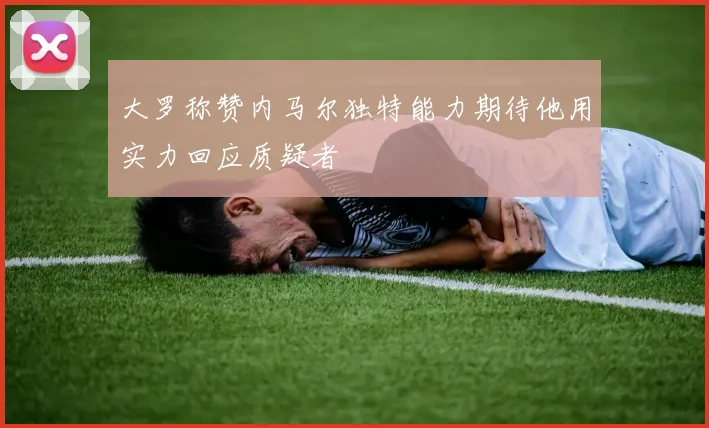 大罗称赞内马尔独特能力期待他用实力回应质疑者