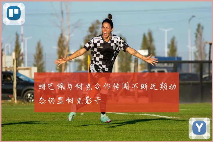 姆巴佩与耐克合作传闻不断近期动态仍显耐克影子