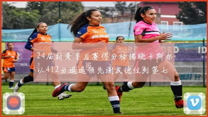 24届新秀季后赛得分榜揭晓卡斯尔以412分遥遥领先谢泼德位列第七
