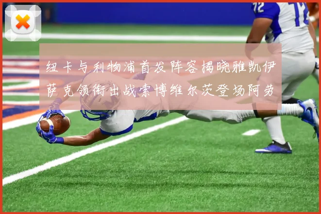 纽卡与利物浦首发阵容揭晓雅凯伊萨克领衔出战索博维尔茨登场阿劳霍待命替补