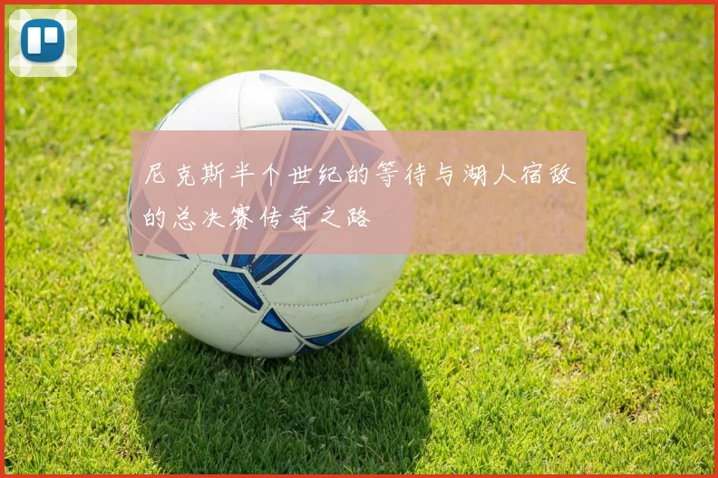 尼克斯半个世纪的等待与湖人宿敌的总决赛传奇之路