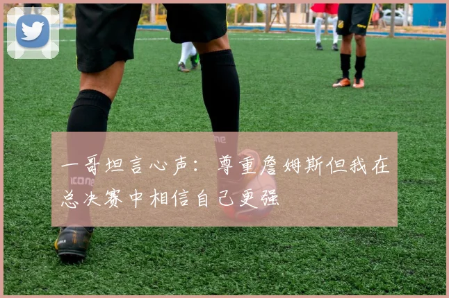 一哥坦言心声：尊重詹姆斯但我在总决赛中相信自己更强