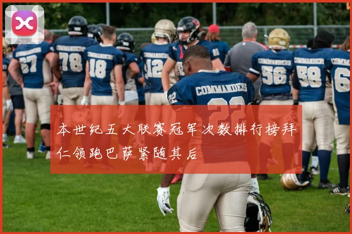 本世纪五大联赛冠军次数排行榜拜仁领跑巴萨紧随其后