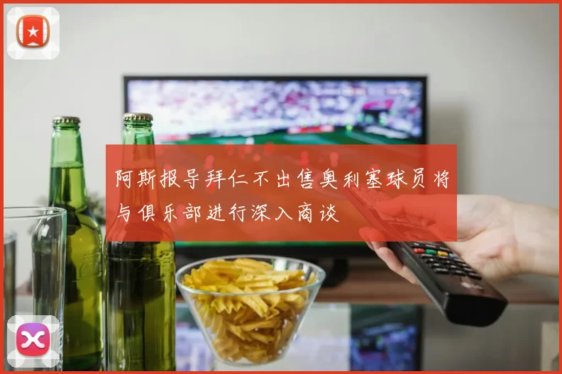 阿斯报导拜仁不出售奥利塞球员将与俱乐部进行深入商谈