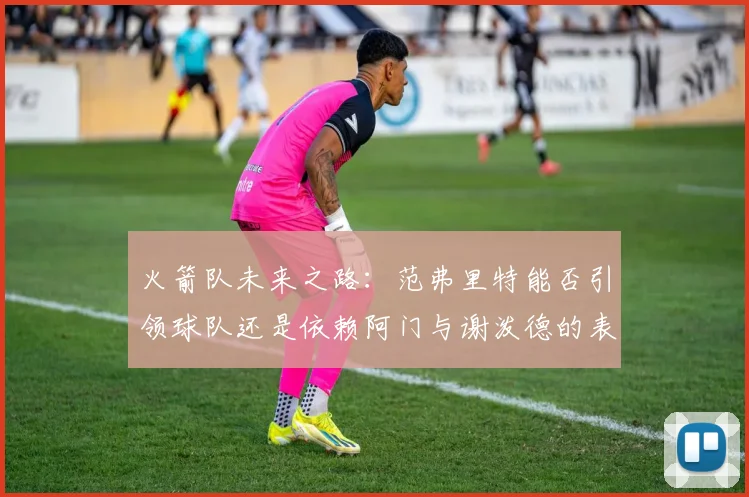 火箭队未来之路：范弗里特能否引领球队还是依赖阿门与谢泼德的表现