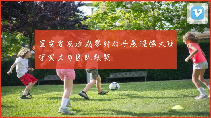 国安客场连战零封对手展现强大防守实力与团队默契