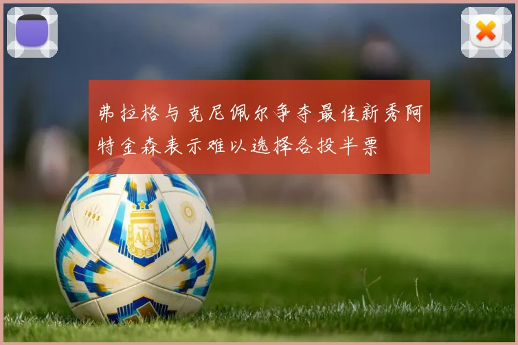 弗拉格与克尼佩尔争夺最佳新秀阿特金森表示难以选择各投半票