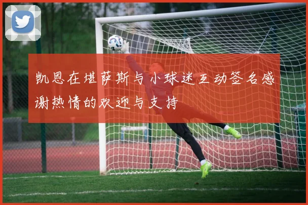 凯恩在堪萨斯与小球迷互动签名感谢热情的欢迎与支持
