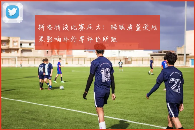 斯洛特谈比赛压力：睡眠质量受结果影响非外界评价所致