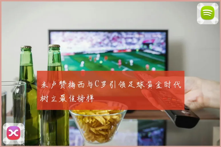 米卢赞梅西与C罗引领足球黄金时代树立最佳榜样
