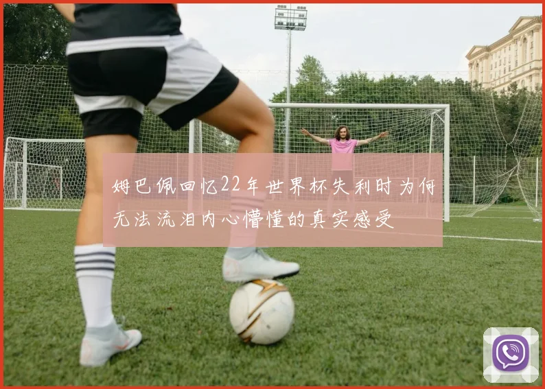 姆巴佩回忆22年世界杯失利时为何无法流泪内心懵懂的真实感受
