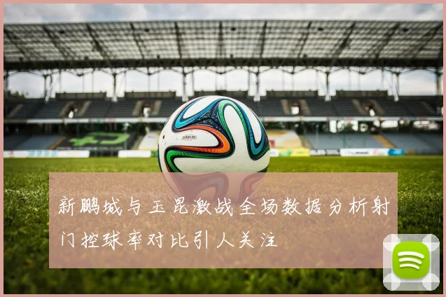 新鹏城与玉昆激战全场数据分析射门控球率对比引人关注