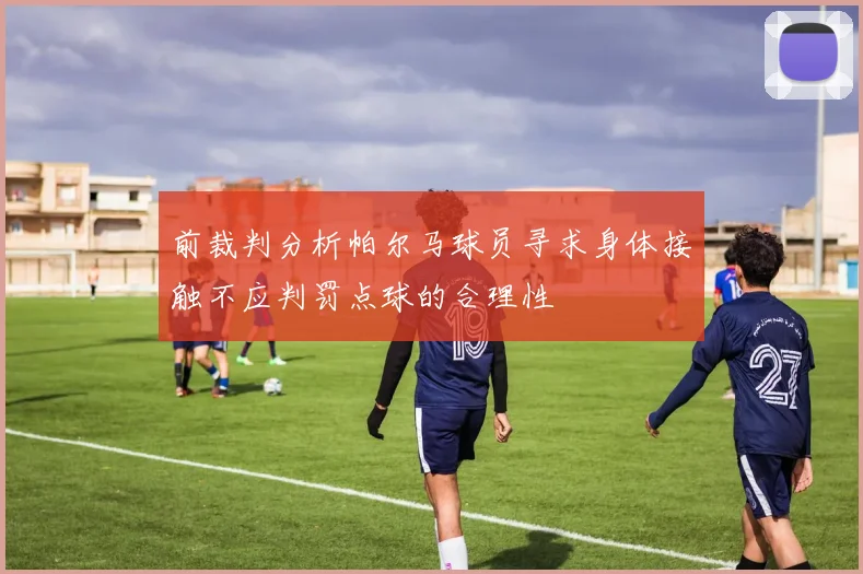 前裁判分析帕尔马球员寻求身体接触不应判罚点球的合理性