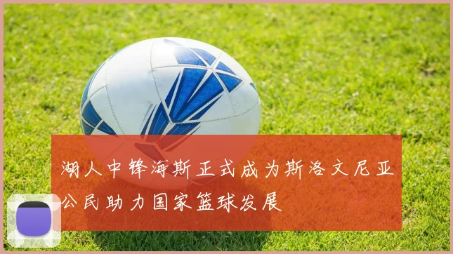 湖人中锋海斯正式成为斯洛文尼亚公民助力国家篮球发展