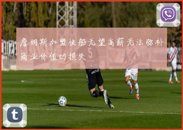 詹姆斯加盟快船无望高薪无法弥补商业价值的损失