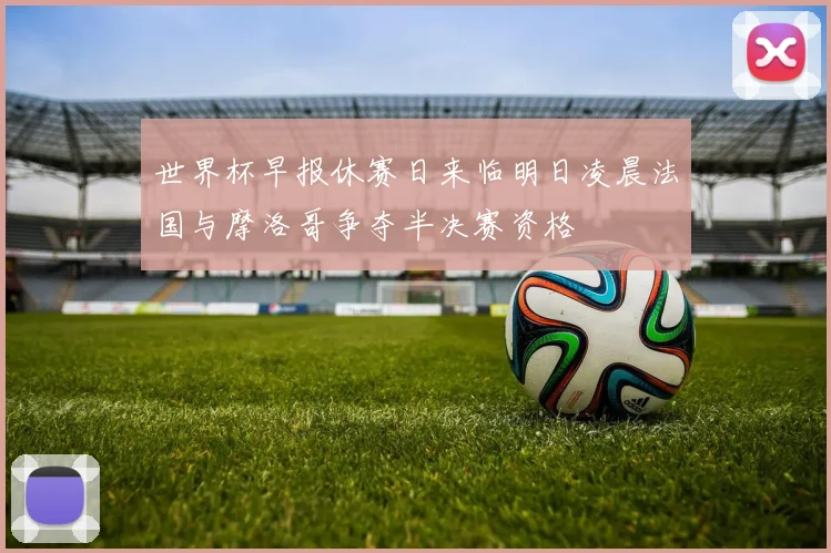世界杯早报休赛日来临明日凌晨法国与摩洛哥争夺半决赛资格