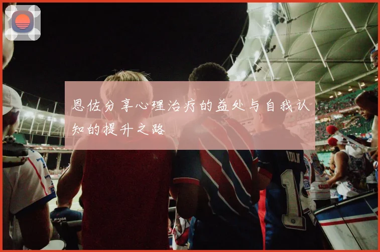 恩佐分享心理治疗的益处与自我认知的提升之路