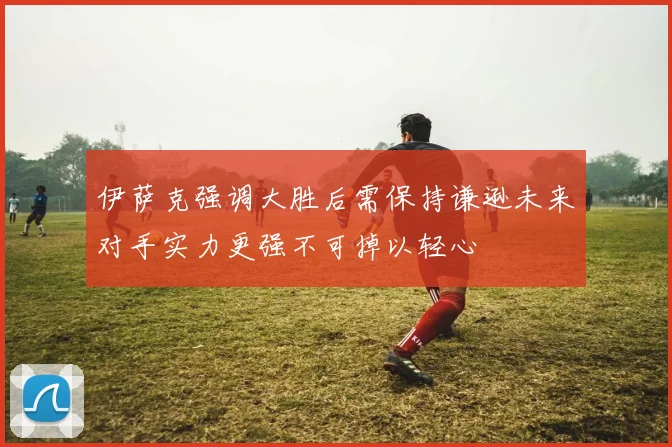伊萨克强调大胜后需保持谦逊未来对手实力更强不可掉以轻心