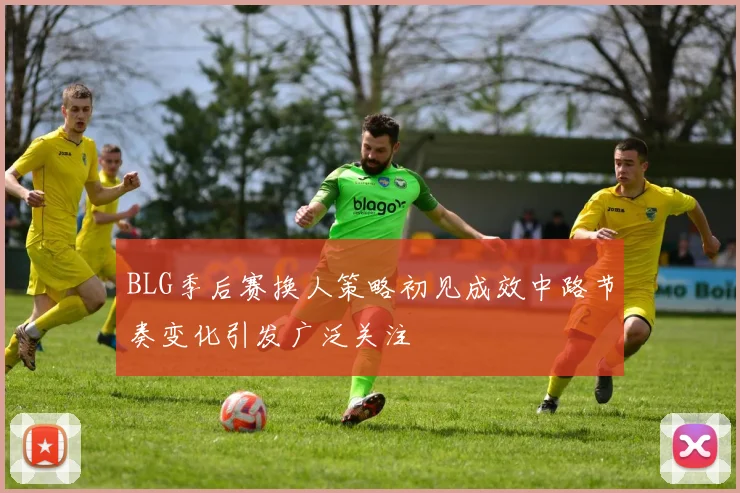 BLG季后赛换人策略初见成效中路节奏变化引发广泛关注