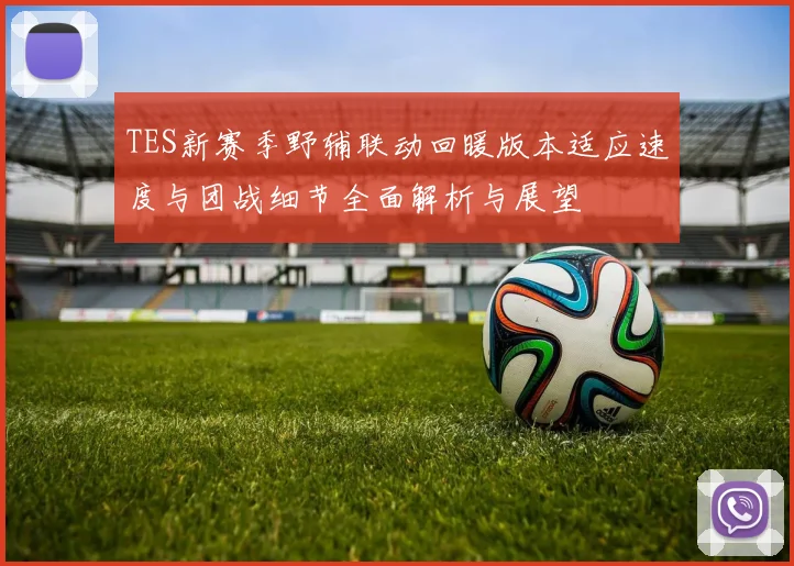 TES新赛季野辅联动回暖版本适应速度与团战细节全面解析与展望