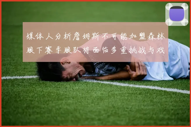 媒体人分析詹姆斯不可能加盟森林狼下赛季狼队将面临多重挑战与戏剧性事件