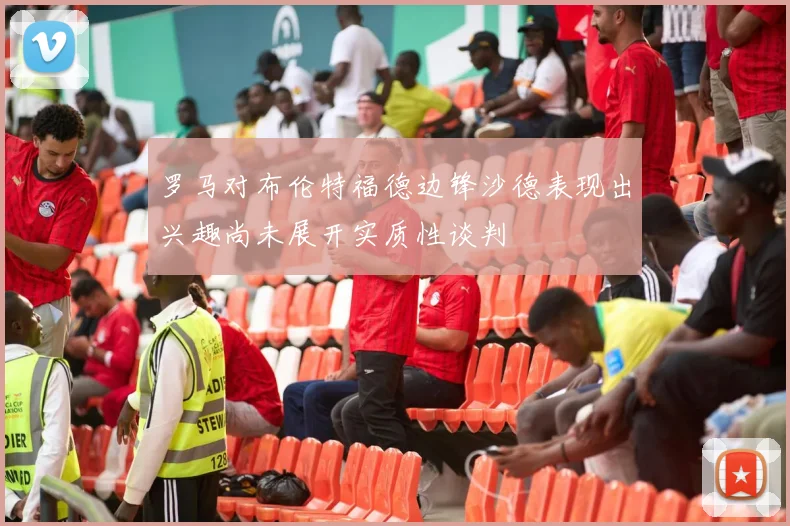 罗马对布伦特福德边锋沙德表现出兴趣尚未展开实质性谈判