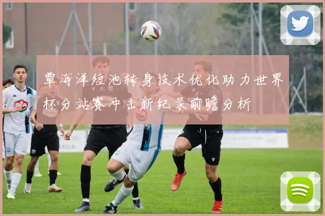 覃海洋短池转身技术优化助力世界杯分站赛冲击新纪录前瞻分析