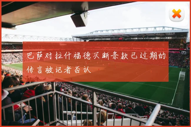 巴萨对拉什福德买断条款已过期的传言被记者否认